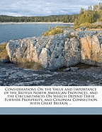 Considerations on the Value and Importance of the British North American Provinces: And the Circumstances on Which Depend Their Further Prosperity, and Colonial Connection with Great Britain (Classic Reprint)