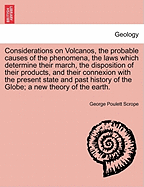 Considerations on Volcanos, the probable causes of the phenomena, the laws which determine their march, the disposition of their products, and their connexion with the present state and past history of the Globe; a new theory of the earth. SECOND EDITION