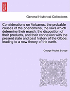 Considerations on Volcanos, the Probable Causes of the Phenomena, the Laws Which Determine Their March, the Disposition of Their Products, and Their Connexion with the Present State and Past History of the Globe; Leading to a New Theory of the Earth. - Scrope, George Poulett