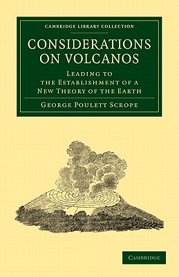 Considerations on Volcanos: The Probable Causes of their Phenomena, the Laws Which Determine their March, the Disposition of their Products, and their Connexion with the Present State and Past History of the Globe - Scrope, George Poulett