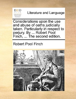 Considerations Upon the Use and Abuse of Oaths Judicially Taken. Particularly in Respect to Perjury. by ... Robert Pool Finch, ... the Second Edition. - Finch, Robert Pool