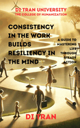 Consistency in the Work Builds Resiliency in the Mind: A Guide to Mastering Life Through Steady Action