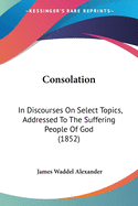 Consolation: In Discourses On Select Topics, Addressed To The Suffering People Of God (1852)