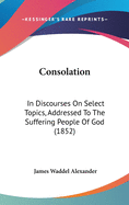 Consolation: In Discourses On Select Topics, Addressed To The Suffering People Of God (1852)