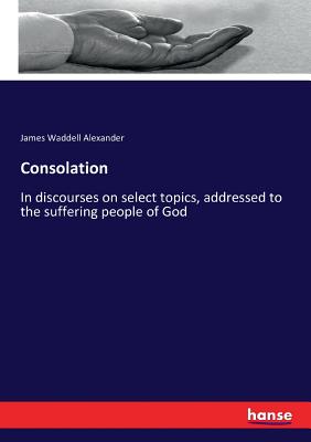 Consolation: In discourses on select topics, addressed to the suffering people of God - Alexander, James Waddell