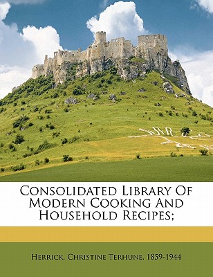 Consolidated Library of Modern Cooking and Household Recipes; - Herrick, Christine Terhune (Creator)