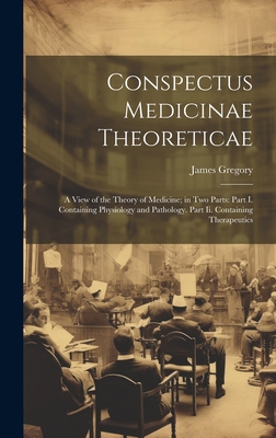 Conspectus Medicinae Theoreticae: A View of the Theory of Medicine; in Two Parts: Part I. Containing Physiology and Pathology. Part Ii. Containing Therapeutics - Gregory, James