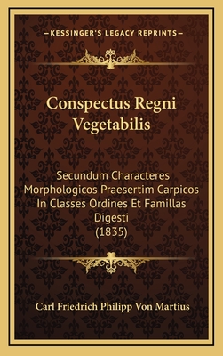 Conspectus Regni Vegetabilis: Secundum Characteres Morphologicos Praesertim Carpicos in Classes Ordines Et Famillas Digesti (1835) - Martius, Carl Friedrich Philipp Von