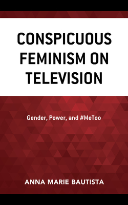 Conspicuous Feminism on Television: Gender, Power, and #MeToo - Bautista, Anna Marie