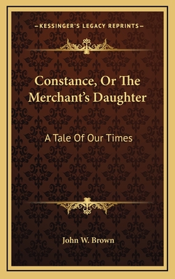 Constance, or the Merchant's Daughter: A Tale of Our Times - Brown, John W