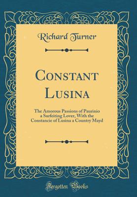 Constant Lusina: The Amorous Passions of Paurinio a Surfeiting Lover, with the Constancie of Lusina a Country Mayd (Classic Reprint) - Turner, Richard