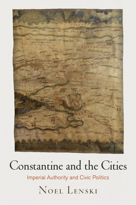 Constantine and the Cities: Imperial Authority and Civic Politics - Lenski, Noel