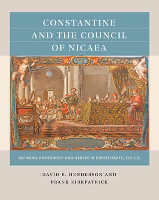 Constantine and the Council of Nicaea: Defining Orthodoxy and Heresy in Christianity, 325 C.E. - Henderson, David E, and Kirkpatrick, Frank