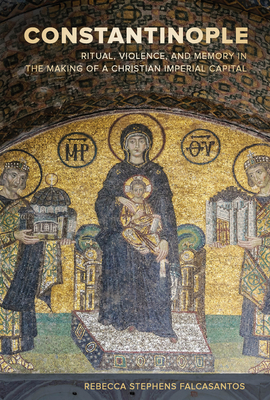 Constantinople: Ritual, Violence, and Memory in the Making of a Christian Imperial Capital Volume 9 - Falcasantos, Rebecca Stephens, Dr.
