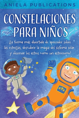 Constelaciones para nios: La forma ms divertida de aprender sobre las estrellas, descubrir la magia del sistema solar y observar los astros como un astr?nomo! - Publications, Aniela