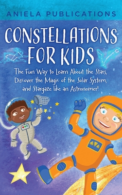 Constellations for Kids: The Fun Way to Learn About the Stars, Discover the Magic of the Solar System, and Stargaze like an Astronomer! - Publications, Aniela
