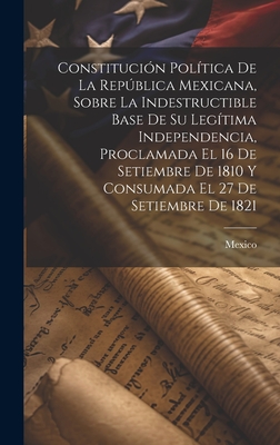 Constitucin Poltica De La Repblica Mexicana, Sobre La Indestructible Base De Su Legtima Independencia, Proclamada El 16 De Setiembre De 1810 Y Consumada El 27 De Setiembre De 1821 - Mexico (Creator)