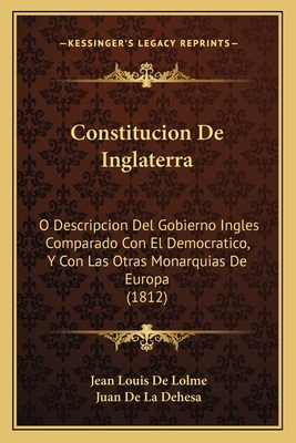 Constitucion de Inglaterra: O Descripcion del Gobierno Ingles Comparado Con El Democratico, y Con Las Otras Monarquias de Europa (1812) - De Lolme, Jean Louis, and De La Dehesa, Juan (Translated by)