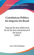 Constituicao Politica Do Imperio Do Brasil: Seguida Do Acto Addicional, Da Lei Da Sua Interpretacao E de Outras (1863)