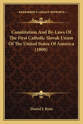 Constitution and By-Laws of the First Catholic Slovak Union of the United States of America (1890) - Ryan, Daniel J