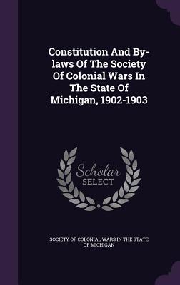 Constitution And By-laws Of The Society Of Colonial Wars In The State Of Michigan, 1902-1903 - Society of Colonial Wars in the State of (Creator)