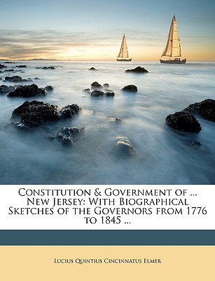 Constitution & Government of ... New Jersey: With Biographical Sketches of the Governors from 1776 to 1845 - Elmer, Lucius Quintius Cincinnatus