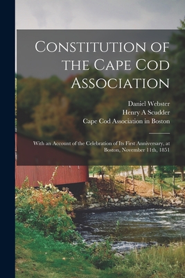 Constitution of the Cape Cod Association: With an Account of the Celebration of Its First Anniversary, at Boston, November 11th, 1851 - Webster, Daniel 1782-1852, and Scudder, Henry A, and Cape Cod Association in Boston (Creator)