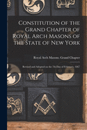 Constitution of the Grand Chapter of Royal Arch Masons: Of the State of New York, revised and adopted on the 7th Day of February, 1867