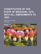 Constitution Of The State Of Missouri, 1875, With All Amendments To 1903: Annotated To Date