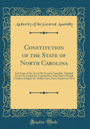 Constitution of the State of North Carolina: And Copy of the Act of the General Assembly, Entitled; An ACT to Amend the Constitution of the State of North Carolina (Chapter 81, Public Laws, Extra Session of 1913) (Classic Reprint)