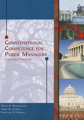 Constitutional Competence for Public Managers: Cases and Commentary - Rosenbloom, David H, and Carroll, James D, and Carroll, Jonathan D