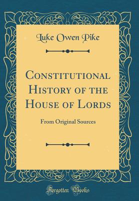 Constitutional History of the House of Lords: From Original Sources (Classic Reprint) - Pike, Luke Owen