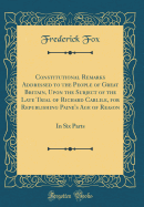 Constitutional Remarks Addressed to the People of Great Britain, Upon the Subject of the Late Trial of Richard Carlile, for Republishing Paine's Age of Reason: In Six Parts (Classic Reprint)