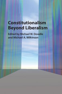 Constitutionalism beyond Liberalism - Dowdle, Michael W. (Editor), and Wilkinson, Michael A. (Editor)