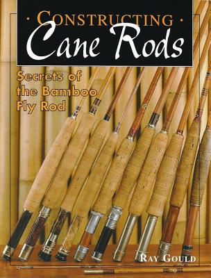 Constructing Cane Rods: Secrets of the Bamboo Fly Rod - Gould, Ray