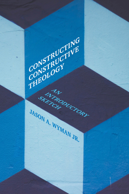 Constructing Constructive Theology: An Introductory Sketch - Wyman, Jason A