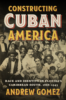 Constructing Cuban America: Race and Identity in Florida's Caribbean South, 1868-1945 - Gomez, Andrew