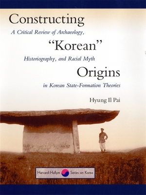 Constructing "Korean" Origins: A Critical Review of Archaeology, Historiography, and Racial Myth in Korean State-Formation Theories - Pai, Hyung Il