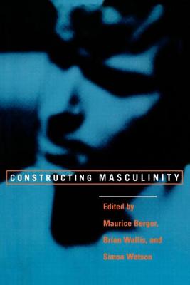 Constructing Masculinity - Berger, Maurice (Editor), and Wallis, Brian (Editor), and Watson, Simon (Editor)