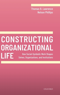 Constructing Organizational Life: How Social-Symbolic Work Shapes Selves, Organizations, and Institutions - Lawrence, Thomas B., and Phillips, Nelson