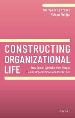 Constructing Organizational Life: How Social-Symbolic Work Shapes Selves, Organizations, and Institutions - Lawrence, Thomas B., and Phillips, Nelson