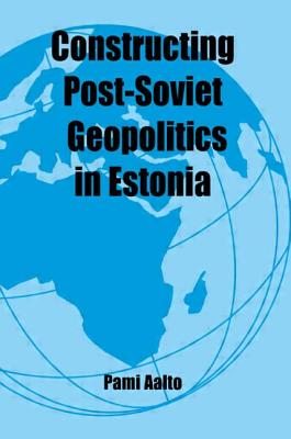 Constructing Post-Soviet Geopolitics in Estonia - Aalto, Pami