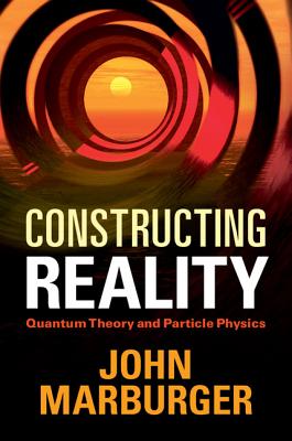 Constructing Reality: Quantum Theory and Particle Physics - Marburger, John