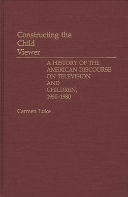 Constructing the Child Viewer: A History of the American Discourse on Television and Children, 1950-1980 - Luke, Carmen