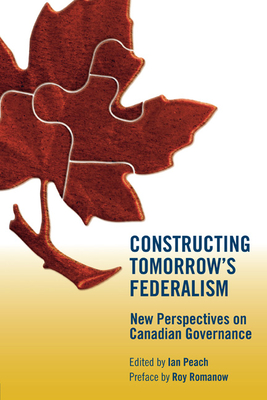 Constructing Tomorrow's Federalism: New Perspectives on Canadian Governance - Peach, Ian (Editor), and Romanow, Roy (Foreword by)