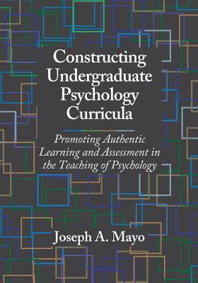 Constructing Undergraduate Psychology Curricula: Promoting Authentic Learning and Assessment in the Teaching of Psychology - Mayo, Joseph A