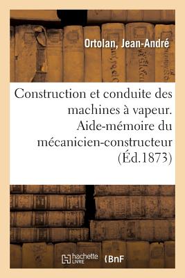 Construction Et Conduite Des Machines  Vapeur: Aide-Mmoire Du Mcanicien-Constructeur, Du Chauffeur - Ortolan, Jean-Andr