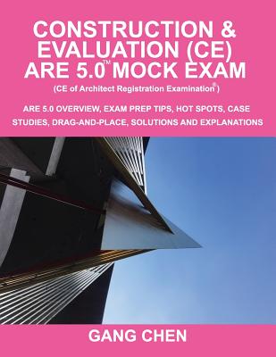 Construction & Evaluation (CE) ARE 5.0 Mock Exam (Architect Registration Exam): ARE 5.0 Overview, Exam Prep Tips, Hot Spots, Case Studies, Drag-and-Place, Solutions and Explanations - Chen, Gang