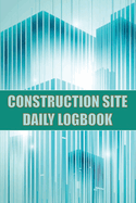 Construction Site Daily Logbook: Construction Site Tracker for Foreman to Record Workforce, Tasks, Schedules, Construction Daily Report and Many Other Useful Things