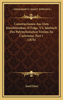 Constructionen Aus Dem Maschinenbau, II Folge, V2, Jahrbuch Des Polytechnischen Vereins Zu Carlsrume, Part 1 (1876) - Hart, Josef